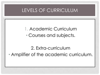 LEVELS OF CURRICULUM
1. Academic Curriculum
• Courses and subjects.
2. Extra-curriculum
• Amplifier of the academic curriculum.
 
