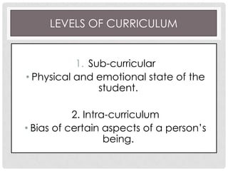LEVELS OF CURRICULUM
1. Sub-curricular
• Physical and emotional state of the
student.
2. Intra-curriculum
• Bias of certain aspects of a person’s
being.
 