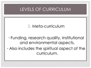 LEVELS OF CURRICULUM
3. Meta-curriculum
• Funding, research quality, institutional
and environmental aspects.
• Also includes the spiritual aspect of the
curriculum.
 
