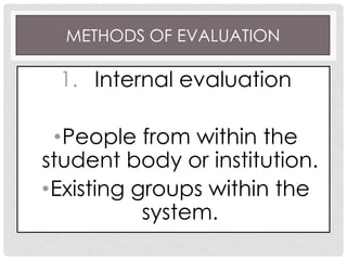 METHODS OF EVALUATION
1. Internal evaluation
•People from within the
student body or institution.
•Existing groups within the
system.
 