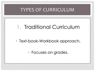 TYPES OF CURRICULUM
1. Traditional Curriculum
• Text-book-Workbook approach.
• Focuses on grades.
 