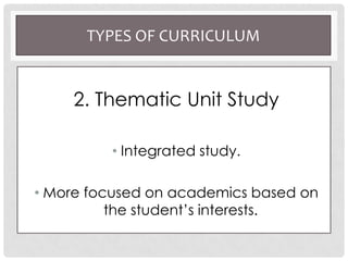 TYPES OF CURRICULUM
2. Thematic Unit Study
• Integrated study.
• More focused on academics based on
the student’s interests.
 