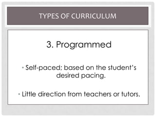 TYPES OF CURRICULUM
3. Programmed
• Self-paced; based on the student’s
desired pacing.
• Little direction from teachers or tutors.
 