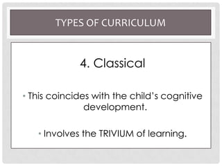 TYPES OF CURRICULUM
4. Classical
• This coincides with the child’s cognitive
development.
• Involves the TRIVIUM of learning.
 