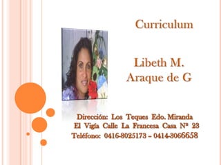 Curriculum Libeth M. Araque de G Dirección:  Los  Teques  Edo. Miranda   El  Vigía  Calle  La  Francesa  Casa  Nº  23 Teléfono:  0416-8025173 – 0414-3066658 