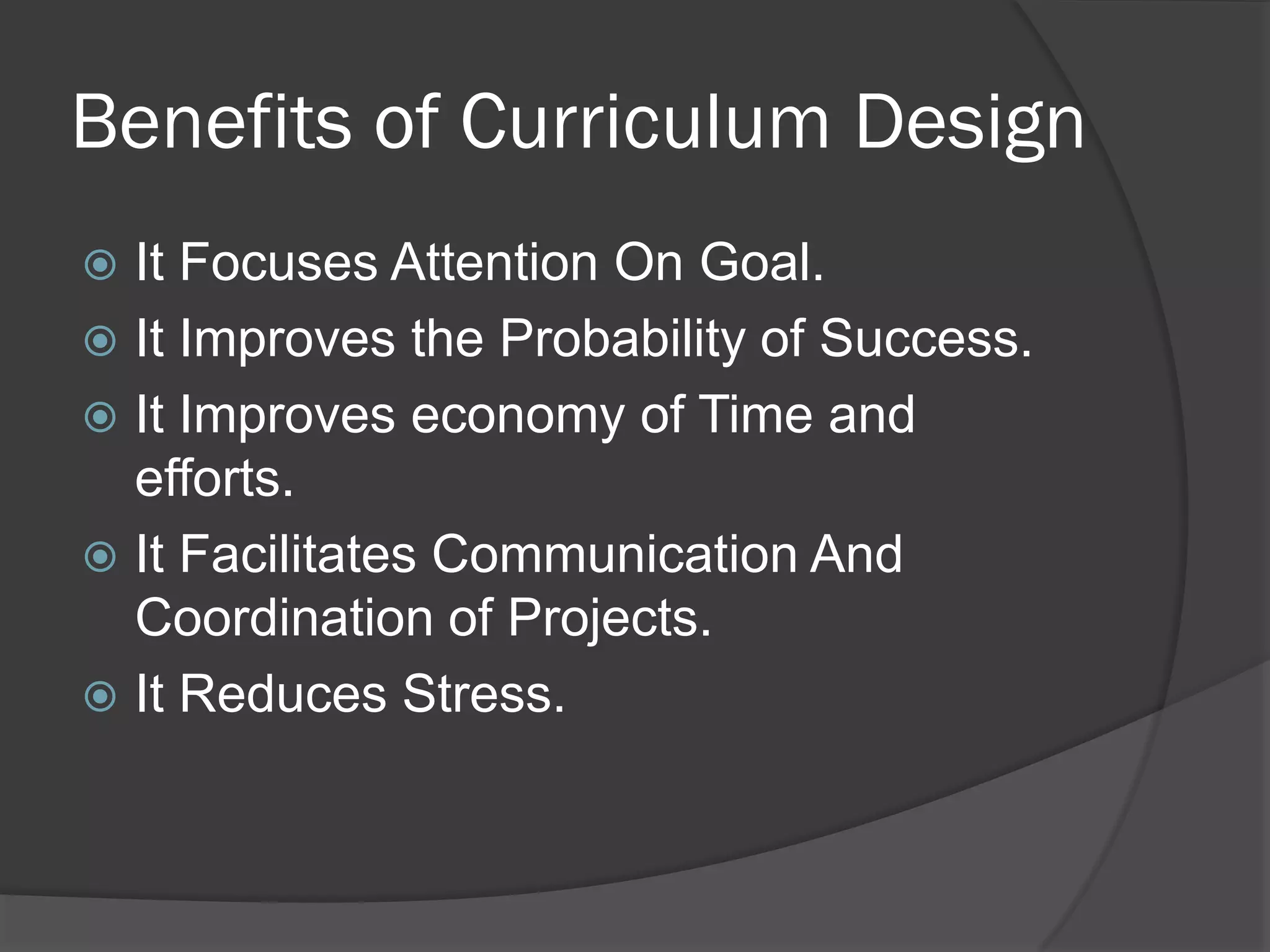 Benefits of Curriculum Design
 It Focuses Attention On Goal.
 It Improves the Probability of Success.
 It Improves economy of Time and
  efforts.
 It Facilitates Communication And
  Coordination of Projects.
 It Reduces Stress.
 
