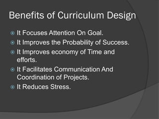 Benefits of Curriculum Design
 It Focuses Attention On Goal.
 It Improves the Probability of Success.
 It Improves economy of Time and
  efforts.
 It Facilitates Communication And
  Coordination of Projects.
 It Reduces Stress.
 