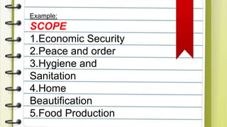 Example:
SCOPE
1.Economic Security
2.Peace and order
3.Hygiene and
Sanitation
4.Home
Beautification
5.Food Production
 