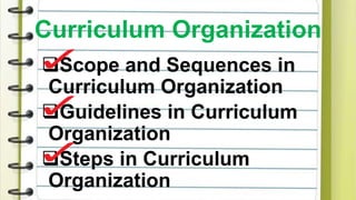 Curriculum Organization
Scope and Sequences in
Curriculum Organization
Guidelines in Curriculum
Organization
Steps in Curriculum
Organization
 