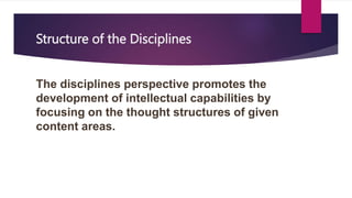 Structure of the Disciplines
The disciplines perspective promotes the
development of intellectual capabilities by
focusing on the thought structures of given
content areas.
 