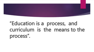 “Education is a process, and
curriculum is the means to the
process”.
 