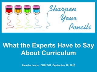 What the Experts Have to Say About Curriculum Aleasha Lewis   CUIN 587  September 16, 2010 