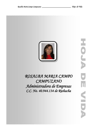 ROSALBA MARIA CAMPO  CAMPUZANO<br />Administradora de Empresas<br />C.C. No. 40.944.134 de Riohacha<br />ROSALBA MARIA CAMPO  CAMPUZANO<br />Administradora de Empresas<br />E-mail: rocka1008@hotmail.com<br />Objetivo Laboral <br />Desearía formar parte de su organización para poder desarrollar mis conocimientos, con posibilidades de crecimiento profesional en un buen ambiente laboral. Tengo experiencia de  3  años con manejos dinero producto del recaudo de peajes y atención al público, realizando supervisión y control de las labores concernientes al recaudo y mantenimiento vial, optimo manejo de pc.<br />Perfil Profesional<br />Habilidad para comunicarme con facilidad por escrito y verbalmente, interés por la lectura, la investigación y el análisis, conocimientos contables y financieros, manejo de personal.<br />Competencias personales como la perseverancia, la creatividad, el trabajo en equipo, la paciencia , honestidad, sentido de pertenencia, liderazgo, puntualidad, orientación al logro, buenas relaciones interpersonales, conocimientos avanzados de informática.<br />Información Personal<br />LUGAR  DE  NACIMIENTO: Riohacha - la Guajira <br />FECHA  DE  NACIMIENTO: 10 de Agosto de 1983<br />CEDULA DE CIUDADANIA: 40.944.134  expedida en Riohacha<br />ESTADO CIVIL: Soltera<br />DIRECCIÓN: Calle 45 # 7D-18<br />TELEFONO: 7288398  – 7283724<br />CELULAR: 301 247 71 26<br />E-MAIL: rocka1008@hotmail.com<br />Estudios Realizados<br />POSTGRADO: Universidad Sergio ArboledaTITULO OBTENIDO: Especialista en gestión Humana   Actualmente<br />UNIVERSITARIOS           : Universidad de la Guajira<br />  Riohacha – La Guajira<br />TITULO OBTENIDO: Administradora de Empresas (2007)<br />Estudios Complementarios<br />SenaGestión de Calidad Seguridad y Salud Ocupacional.julio de 2010U.T.OPERADORA DEL CARIBE.Mejoramiento de la Comunicación Organizacional.Agosto de 2009.SenaAdministración de recursos humanosMayo de 2009SenaEmprendimiento y EmpresarismoDiciembre de 2006 SenaAnálisis FinancieroNoviembre de 2006 SenaEstados FinancierosOctubre de 2006 SenaPersonalidad TriunfadoraAgosto de 2005 SenainternetFebrero de 2005 Universidad de la GuajiraInducción LaboralNoviembre de 2004 SenaAdministración EmpresarialMayo de 2004 SenaIngles AvanzadoMayo de 2004 SenaInformática AvanzadaEnero de 2004 <br />Experiencia Laboral<br />Unión Temporal operadora del Caribe.<br />Concesión Santa Marta- Riohacha-ParaguachonCargo: Supervisora de PeajeTiempo laborado: Septiembre de 2007 - Junio de 2010Teléfono: 7288543, 7288549.<br />Funciones y logros<br />Ejercer dirección y control sobre las operaciones de recaudo, la información generada para mantenimiento vial, vigilar todo lo relacionado con el buen funcionamiento de cada estación de peaje, supervisar el área del sistema de conteo y recaudo, administrar el personal a cargo atendiendo sus necesidades y las exigencias del área. Velar por la conservación y el mantenimiento del patrimonio de la compañía. <br />Mejora del clima organizacional en las estaciones de peaje, destacar a la estación Alto Pino y Ebanal como una de las mas organizadas aplicando el sistema de gestión de calidad ISO 9000, esto se vio reflejado en las auditorias de calidad realizadas por ICONTEC, cumpliendo a cabalidad lo expresado en el contrato de concesión no 445 de 1992.<br />Fundación Liderazgo CiudadanoCargo: Secretaria GeneralTiempo laborado: septiembre de 2006 – Marzo de 2007Teléfono: 7275912<br />Funciones y logros<br />Atención al cliente, Organizar y ejecutar las actividades relacionadas con la elaboración, trascripción, archivo y entrega de correspondencia y demás documentos manejados en la organización, a fin de facilitar los procesos a  cargo.<br />Implementación de un sistema de archivo, y sistema de gestión de calidad para la consolidación del periódico Arte & Parte.<br />Moda expressCargo: vendedoraTiempo laborado: Noviembre de 2004 - Enero de 2006Teléfono: 3006541367<br />Funciones y logrosatención al cliente, ventas al pormenor y al por mayor, surtir, almacenar.<br />Referencias <br />Alex  Vanegas  Solano<br />Contador Público.<br />Comercializadora Riohacha.<br />3157351614<br />Jhon Cataño<br />Docente Universitario<br />Universidad de la Guajira<br />3162732684<br />ROSALBA MARIA CAMPO  CAMPUZANO<br />Administradora de Empresas<br />C.C. 40.944.134 de Riohacha.<br />