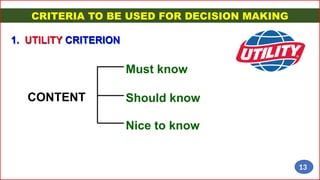 CRITERIA TO BE USED FOR DECISION MAKING
1. UTILITY CRITERION
CONTENT
Must know
Should know
Nice to know
13
 