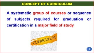 CONCEPT OF CURRICULUM
A systematic group of courses or sequence
of subjects required for graduation or
certification in a major field of study
2
 