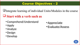 Course Objectives – 2
Integrate learning of individual Units/Modules in the course
 Start with a verb such as
• Comprehend/Understand
• Apply
• Analyze
• Design
• Develop
•Appreciate
•Evaluate/Assess
31
 