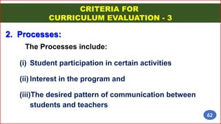 The Processes include:
2. Processes:
CRITERIA FOR
CURRICULUM EVALUATION - 3
(i) Student participation in certain activities
(ii) Interest in the program and
(iii)The desired pattern of communication between
students and teachers
62
 