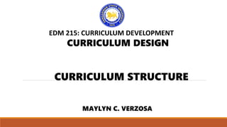 CURRICULUM DESIGN
EDM 215: CURRICULUM DEVELOPMENT
CURRICULUM STRUCTURE
MAYLYN C. VERZOSA
 