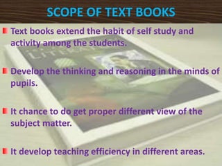 SCOPE OF TEXT BOOKS 
Text books extend the habit of self study and 
activity among the students. 
Develop the thinking and reasoning in the minds of 
pupils. 
It chance to do get proper different view of the 
subject matter. 
It develop teaching efficiency in different areas. 
 