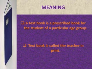MEANING 
 A text book is a prescribed book for 
the student of a particular age group. 
 Text book is called the teacher in 
print. 
 