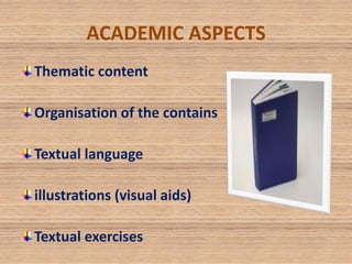 ACADEMIC ASPECTS 
Thematic content 
Organisation of the contains 
Textual language 
illustrations (visual aids) 
Textual exercises 
 