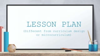LESSON PLAN
(Different from curriculum design
or microcurriculum)
 