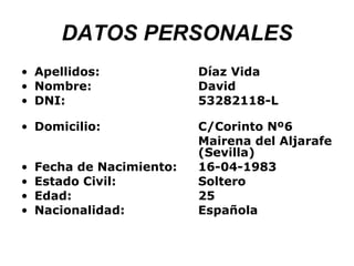 DATOS PERSONALES Apellidos: Díaz Vida Nombre: David DNI: 53282118-L Domicilio: C/Corinto Nº6 Mairena del Aljarafe (Sevilla) Fecha de Nacimiento: 16-04-1983 Estado Civil: Soltero Edad: 25 Nacionalidad: Española