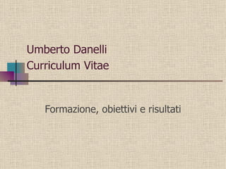 Umberto Danelli  Curriculum Vitae   Formazione, obiettivi e risultati 