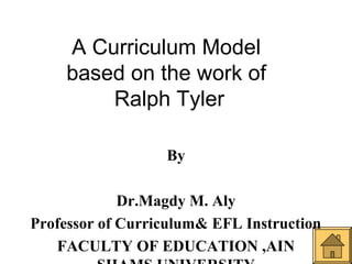 A Curriculum Model
    based on the work of
        Ralph Tyler

                  By

             Dr.Magdy M. Aly
Professor of Curriculum& EFL Instruction
   FACULTY OF EDUCATION ,AIN
 