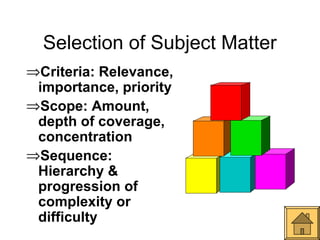 Selection of Subject Matter
⇒Criteria: Relevance,
 importance, priority
⇒Scope: Amount,
 depth of coverage,
 concentration
⇒Sequence:
 Hierarchy &
 progression of
 complexity or
 difficulty
 