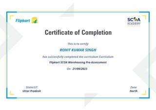 This is to certify
ROHIT KUMAR SINGH
has successfully completed the curriculum Curriculum
Flipkart SCOA Warehousing Pre-Assessment
On 21/09/2023
State/UT
Uttar Pradesh
Zone
North
 
