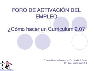 FORO DE ACTIVACIÓN DEL EMPLEO ¿Cómo hacer un Curriculum 2.0? 
Susana Moreno-Fernández Fernández-Infante 
24 y 25 de Septiembre 2014  