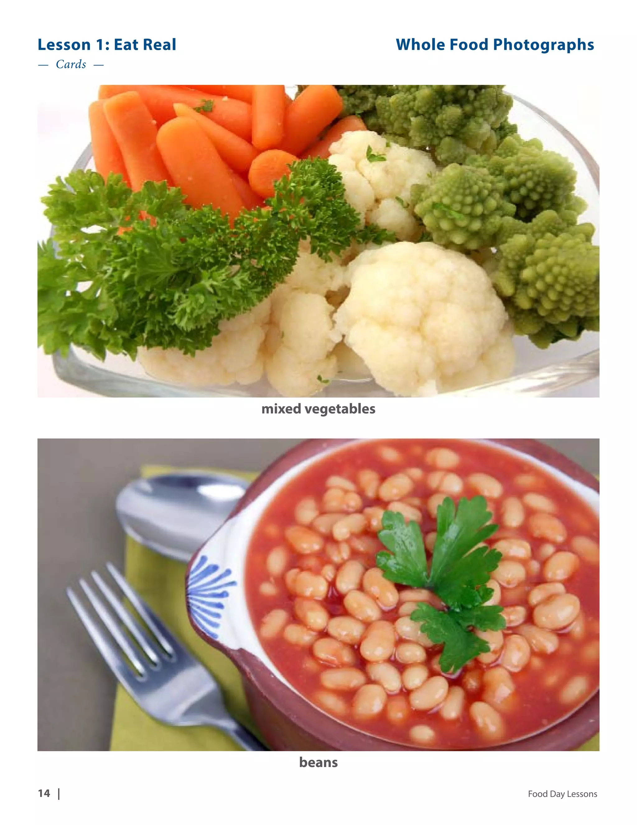 Lesson 1: Eat Real Whole Food Photographs 
— Cards — 
mixed vegetables 
beans 
14 | Food Day Lessons 
 