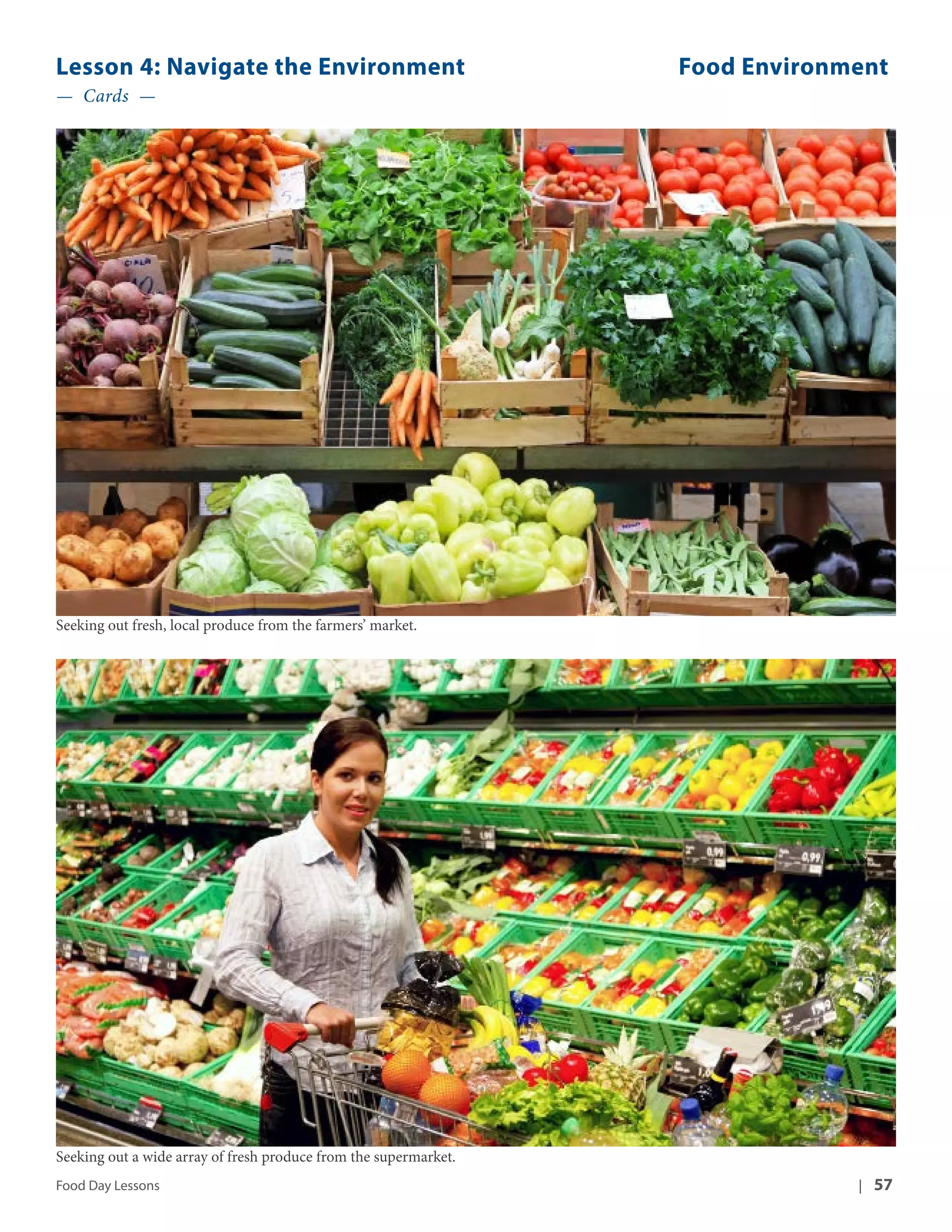 Lesson 4: Navigate the Environment Food Environment 
— Cards — 
Seeking out fresh, local produce from the farmers’ market. 
Seeking out a wide array of fresh produce from the supermarket. 
Food Day Lessons | 57 
 