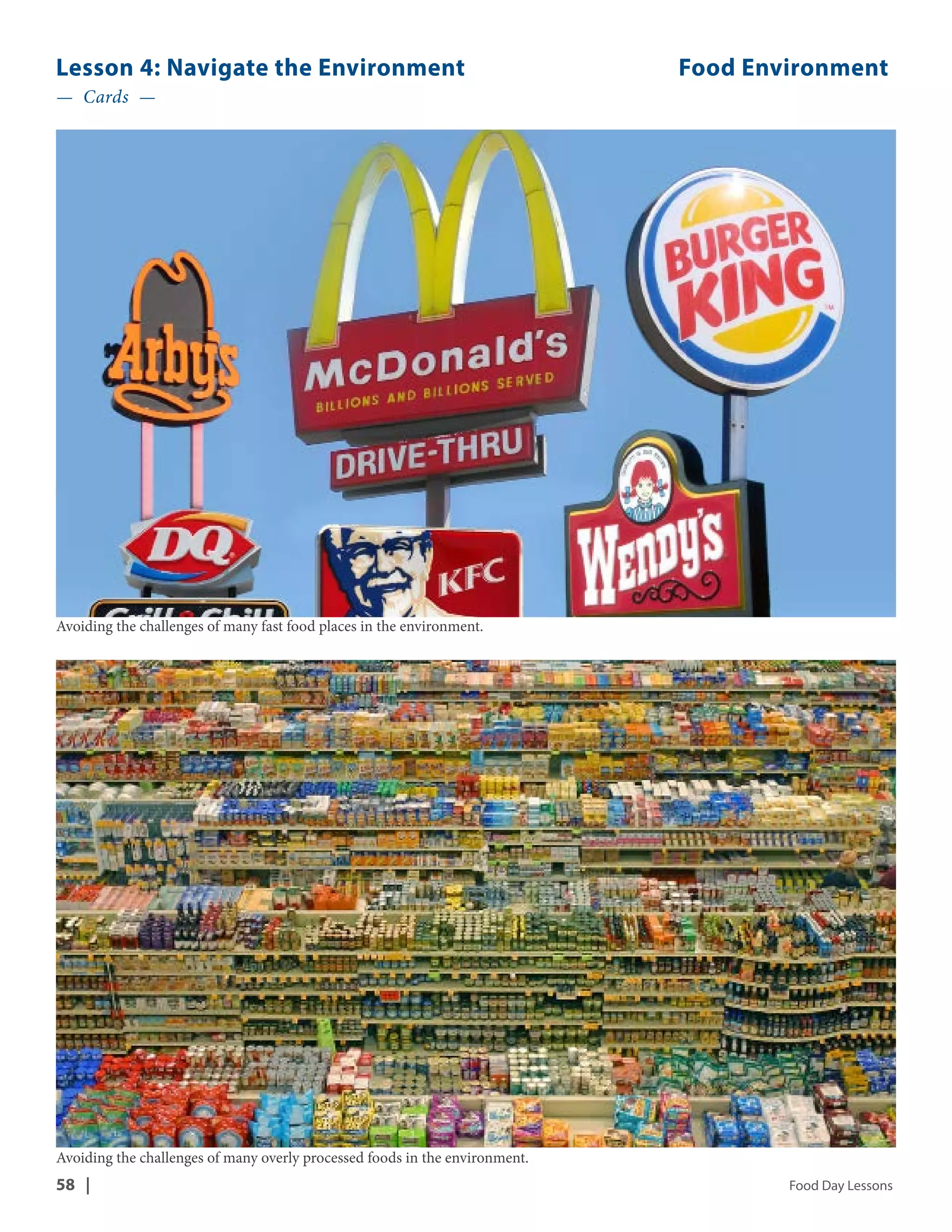 Lesson 4: Navigate the Environment Food Environment 
— Cards — 
Avoiding the challenges of many fast food places in the environment. 
Avoiding the challenges of many overly processed foods in the environment. 
58 | Food Day Lessons 
 