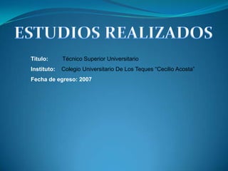 ESTUDIOS REALIZADOSTitulo: Técnico Superior UniversitarioInstituto: Colegio Universitario De Los Teques “Cecilio Acosta” Fecha de egreso: 2007