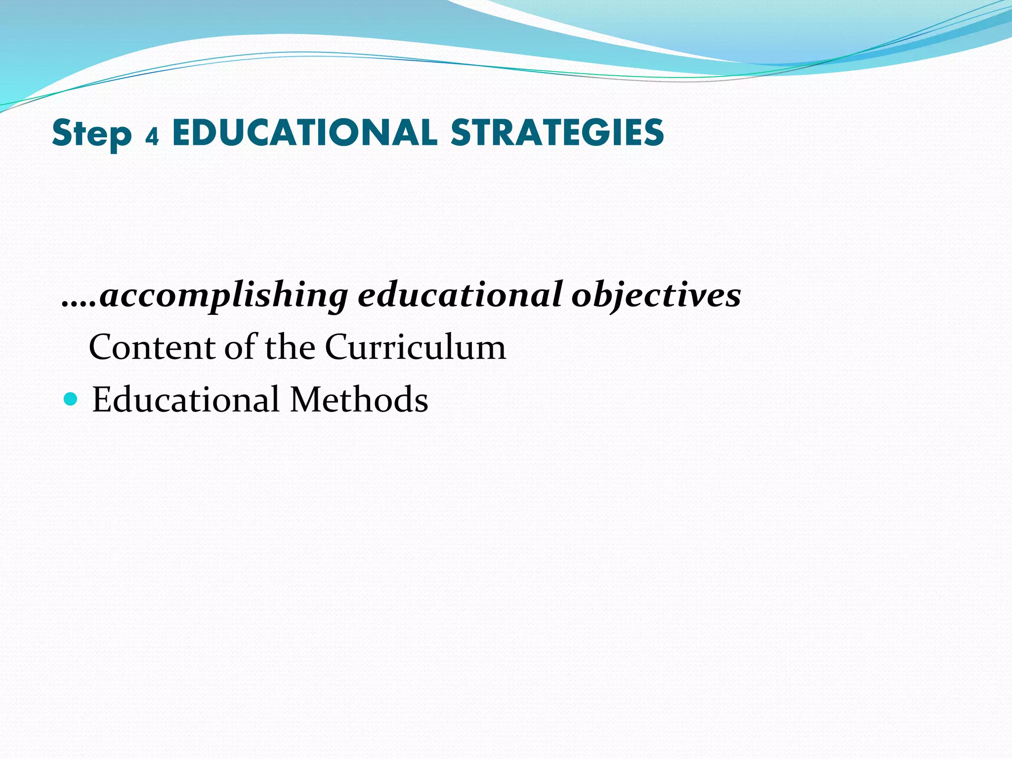 Step 4 EDUCATIONAL STRATEGIES
….accomplishing educational objectives
Content of the Curriculum
 Educational Methods
 