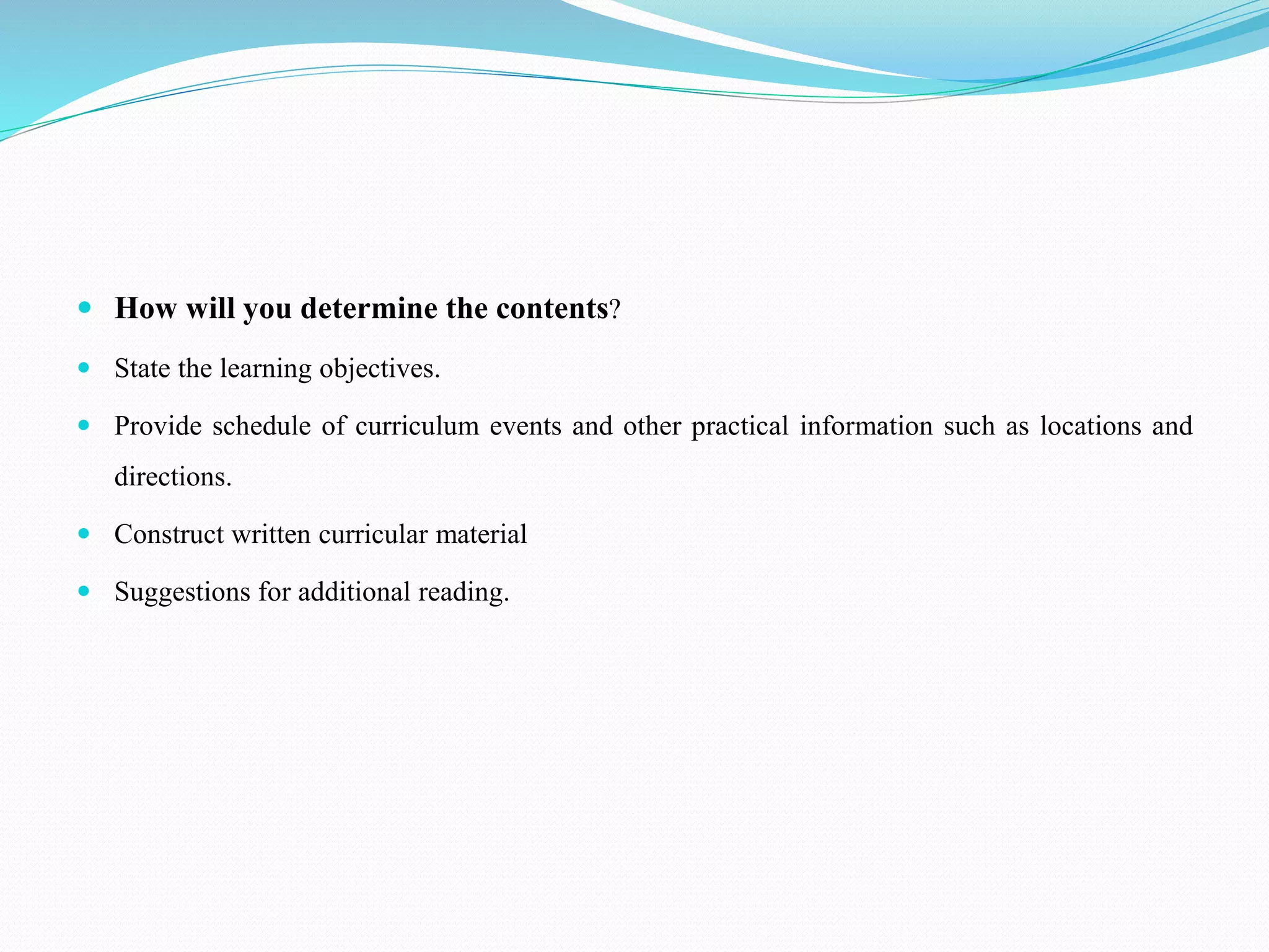  How will you determine the contents?
 State the learning objectives.
 Provide schedule of curriculum events and other practical information such as locations and
directions.
 Construct written curricular material
 Suggestions for additional reading.
 