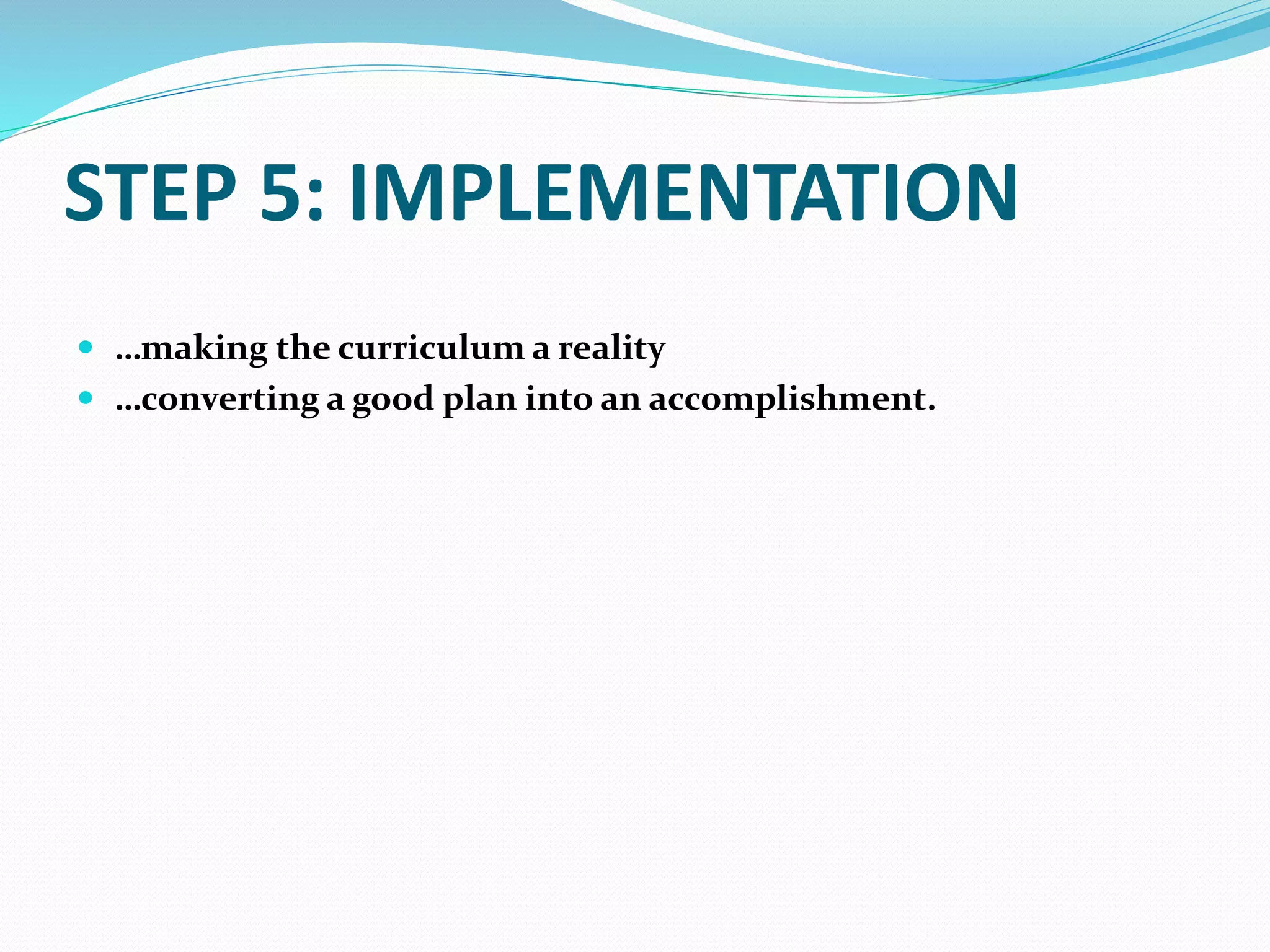 STEP 5: IMPLEMENTATION
 …making the curriculum a reality
 …converting a good plan into an accomplishment.
 