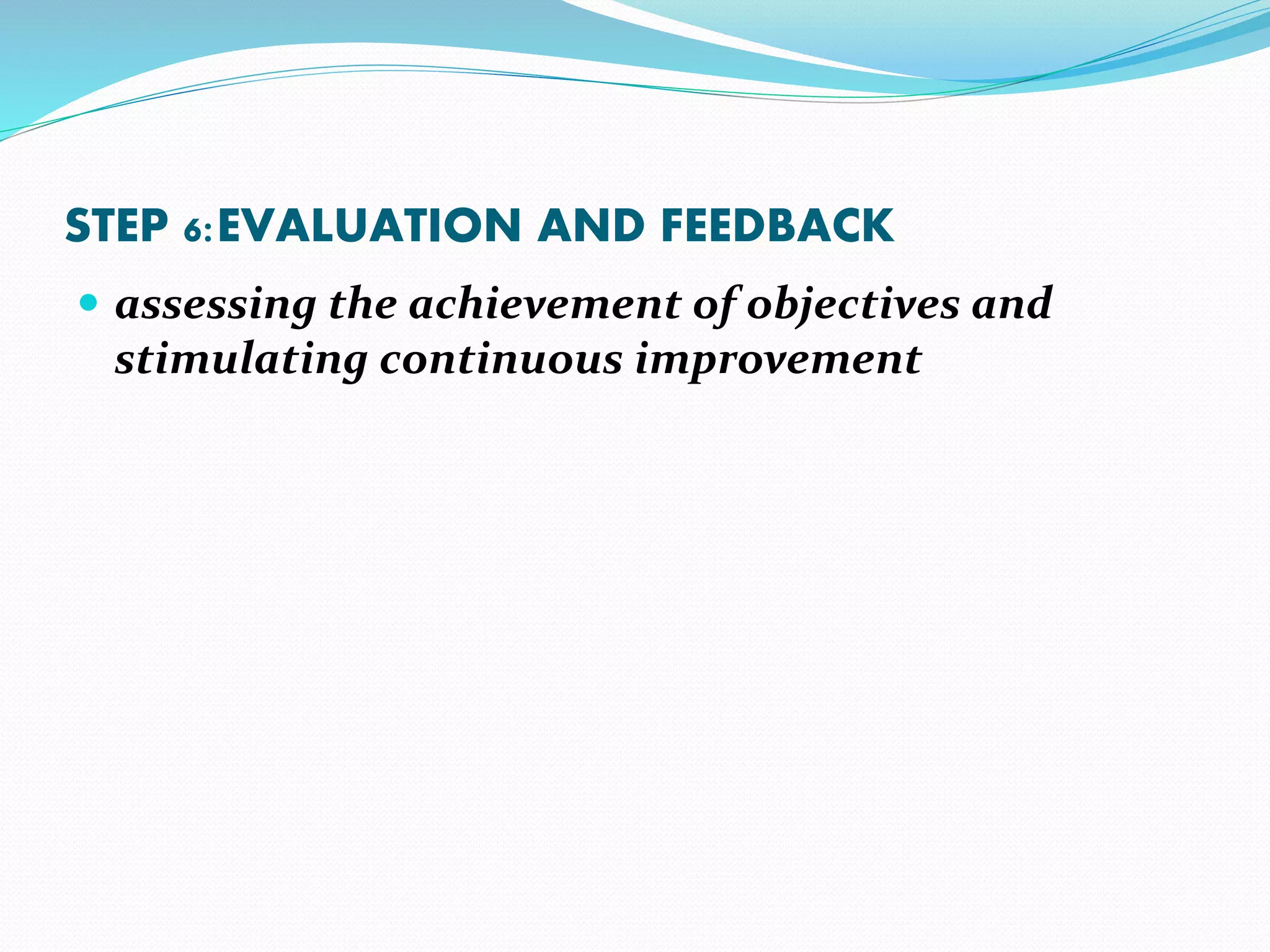STEP 6:EVALUATION AND FEEDBACK
 assessing the achievement of objectives and
stimulating continuous improvement
 