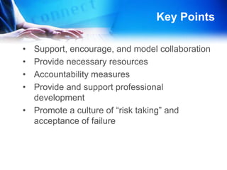 Key PointsSupport, encourage, and model collaborationProvide necessary resources Accountability measures Provide and support professional developmentPromote a culture of “risk taking” and acceptance of failureMore Key PointsModel digital citizenship in their leadership practices Broaden assessment tools to include digital formsImplement the NETS for students, teachers, and administrators into daily school practicesSupport quality curriculum