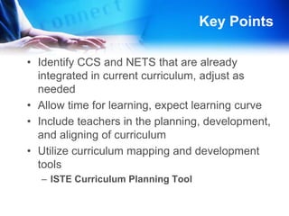 More Key PointsStart with transforming assessmentsConduct a curriculum needs assessmentAssess teacher’s level of technology understanding and NETS usage
