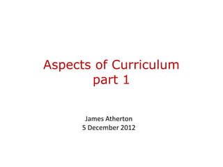 Aspects of Curriculum
       part 1


       James Atherton
      5 December 2012
 