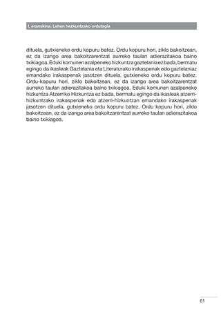 I. eranskina. Lehen hezkuntzako ordutegia




dituela, gutxieneko ordu kopuru batez. Ordu kopuru hori, ziklo bakoitzean,
ez da izango area bakoitzarentzat aurreko taulan adierazitakoa baino
txikiagoa. Eduki komunen azalpeneko hizkuntza gaztelania ez bada, bermatu
egingo da ikasleak Gaztelania eta Literaturako irakaspenak edo gaztelaniaz
emandako irakaspenak jasotzen dituela, gutxieneko ordu kopuru batez.
Ordu-kopuru hori, ziklo bakoitzean, ez da izango area bakoitzarentzat
aurreko taulan adierazitakoa baino txikiagoa. Eduki komunen azalpeneko
hizkuntza Atzerriko Hizkuntza ez bada, bermatu egingo da ikasleak atzerri-
hizkuntzako irakaspenak edo atzerri-hizkuntzan emandako irakaspenak
jasotzen dituela, gutxieneko ordu kopuru batez. Ordu kopuru hori, ziklo
bakoitzean, ez da izango area bakoitzarentzat aurreko taulan adierazitakoa
baino txikiagoa.




                                                                             61
 