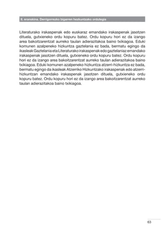 II. eranskina. Derrigorrezko bigarren hezkuntzako ordutegia



Literaturako irakaspenak edo euskaraz emandako irakaspenak jasotzen
dituela, gutxieneko ordu kopuru batez. Ordu kopuru hori ez da izango
area bakoitzarentzat aurreko taulan adierazitakoa baino txikiagoa. Eduki
komunen azalpeneko hizkuntza gaztelania ez bada, bermatu egingo da
ikasleak Gaztelania eta Literaturako irakaspenak edo gaztelaniaz emandako
irakaspenak jasotzen dituela, gutxieneko ordu kopuru batez. Ordu kopuru
hori ez da izango area bakoitzarentzat aurreko taulan adierazitakoa baino
txikiagoa. Eduki komunen azalpeneko hizkuntza atzerri-hizkuntza ez bada,
bermatu egingo da ikasleak Atzerriko Hizkuntzako irakaspenak edo atzerri-
hizkuntzan emandako irakaspenak jasotzen dituela, gutxieneko ordu
kopuru batez. Ordu kopuru hori ez da izango area bakoitzarentzat aurreko
taulan adierazitakoa baino txikiagoa.




                                                                            63
 