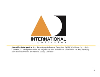 1
Dirección de Proyectos: Arq. Ricardo de la Puente González (0417) “Certificación ante la
CONARC ( Consejo Nacional de Registro de la Certificación profesional de Arquitectos )
con reconocimiento en México, EEUU y Canadá”
 