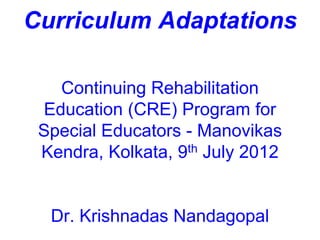 Curriculum Adaptations
Continuing Rehabilitation
Education (CRE) Program for
Special Educators - Manovikas
Kendra, Kolkata, 9th July 2012
Dr. Krishnadas Nandagopal
 