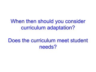 When then should you consider
curriculum adaptation?
Does the curriculum meet student
needs?
 