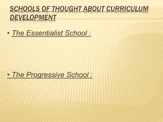 SCHOOLS OF THOUGHT ABOUT CURRICULUM
DEVELOPMENT
• The Essentialist School :
• The Progressive School :
 