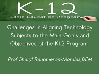 Challenges in Aligning Technology
 Subjects to the Main Goals and
 Objectives of the K12 Program

Prof Sheryl Renomeron-Morales,DEM
 